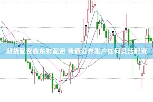 期货配资鑫东财配资 普通证券账户如何灵活配资