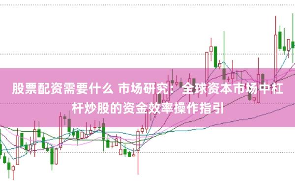 股票配资需要什么 市场研究：全球资本市场中杠杆炒股的资金效率操作指引