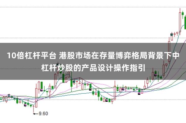 10倍杠杆平台 港股市场在存量博弈格局背景下中杠杆炒股的产品设计操作指引