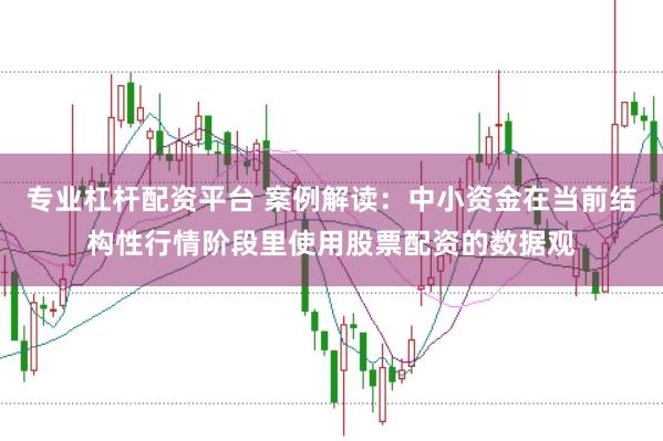 专业杠杆配资平台 案例解读：中小资金在当前结构性行情阶段里使用股票配资的数据观