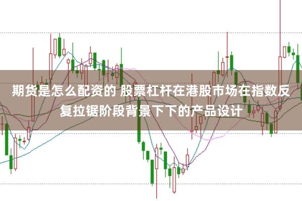 期货是怎么配资的 股票杠杆在港股市场在指数反复拉锯阶段背景下下的产品设计