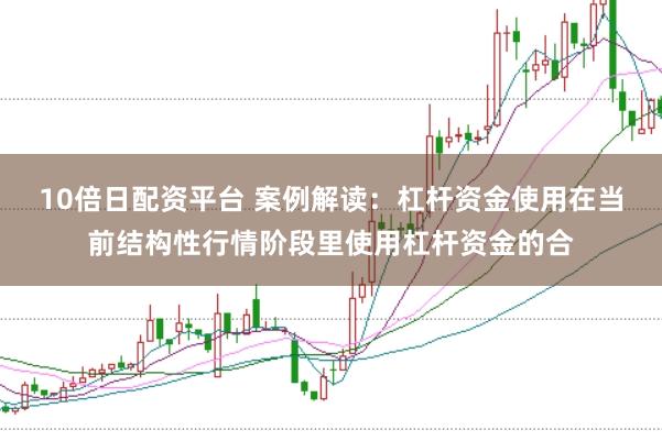 10倍日配资平台 案例解读：杠杆资金使用在当前结构性行情阶段里使用杠杆资金的合