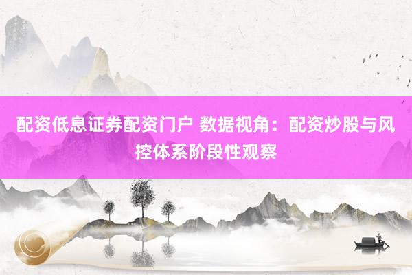 配资低息证券配资门户 数据视角：配资炒股与风控体系阶段性观察