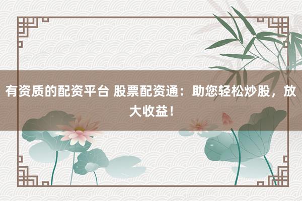 有资质的配资平台 股票配资通：助您轻松炒股，放大收益！