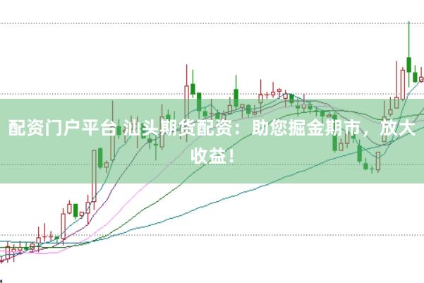 配资门户平台 汕头期货配资：助您掘金期市，放大收益！