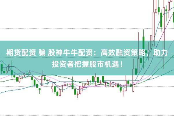期货配资 骗 股神牛牛配资：高效融资策略，助力投资者把握股市机遇！