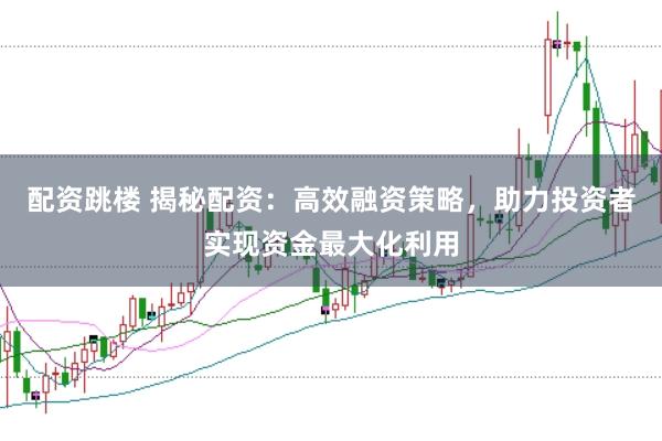 配资跳楼 揭秘配资：高效融资策略，助力投资者实现资金最大化利用