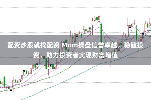 配资炒股就找配资 Mom操盘信誉卓越，稳健投资，助力投资者实现财富增值