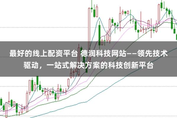 最好的线上配资平台 德润科技网站——领先技术驱动，一站式解决方案的科技创新平台