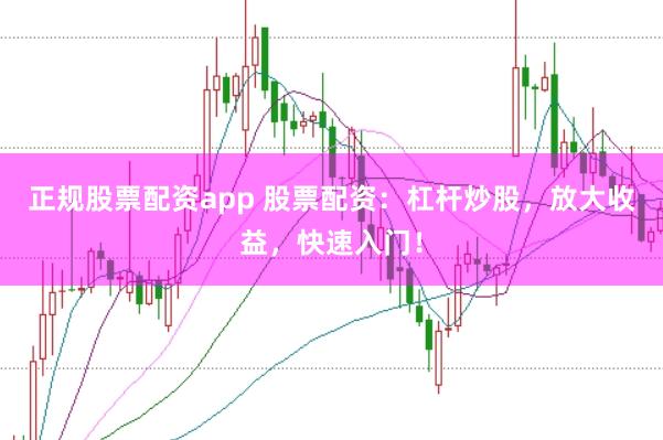 正规股票配资app 股票配资：杠杆炒股，放大收益，快速入门！