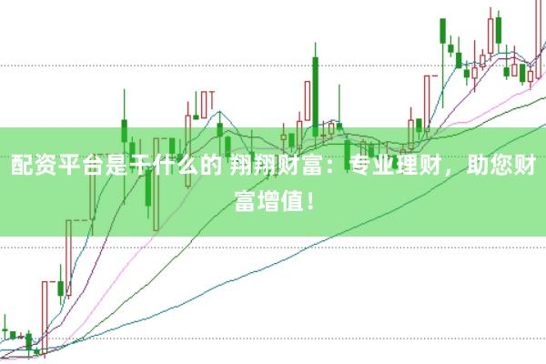配资平台是干什么的 翔翔财富：专业理财，助您财富增值！
