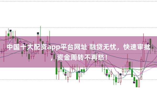 中国十大配资app平台网址 融贷无忧,快速审批,资金周转不再愁!