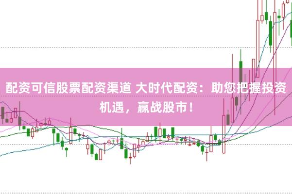 配资可信股票配资渠道 大时代配资：助您把握投资机遇，赢战股市！