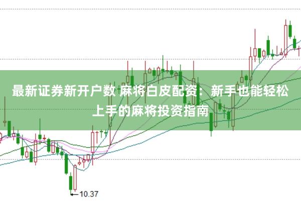 最新证券新开户数 麻将白皮配资：新手也能轻松上手的麻将投资指南