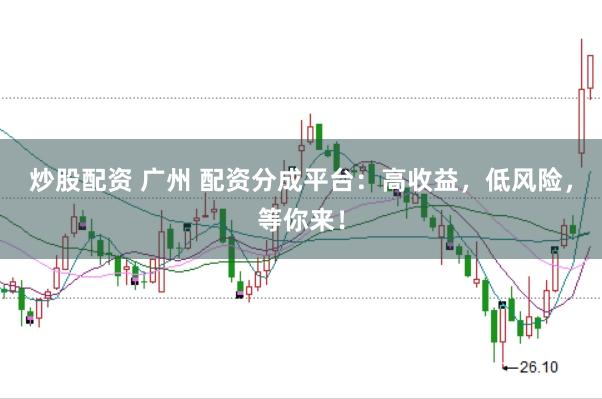 炒股配资 广州 配资分成平台:高收益,低风险,等你来!