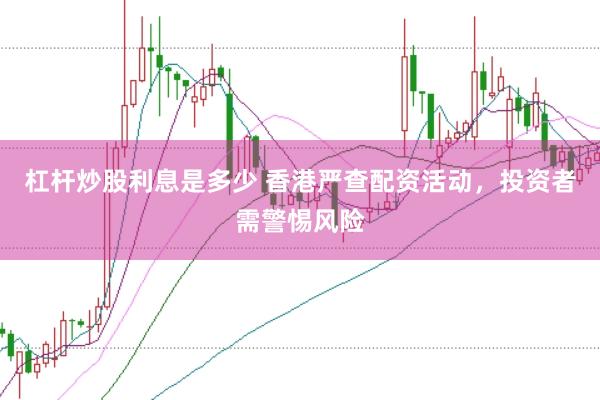 杠杆炒股利息是多少 香港严查配资活动,投资者需警惕风险