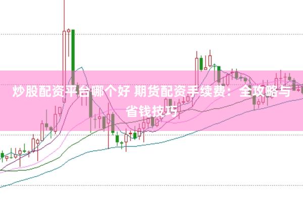 炒股配资平台哪个好 期货配资手续费：全攻略与省钱技巧