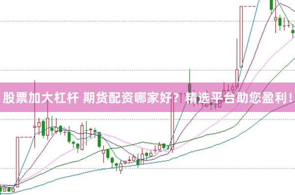 股票加大杠杆 期货配资哪家好？精选平台助您盈利！