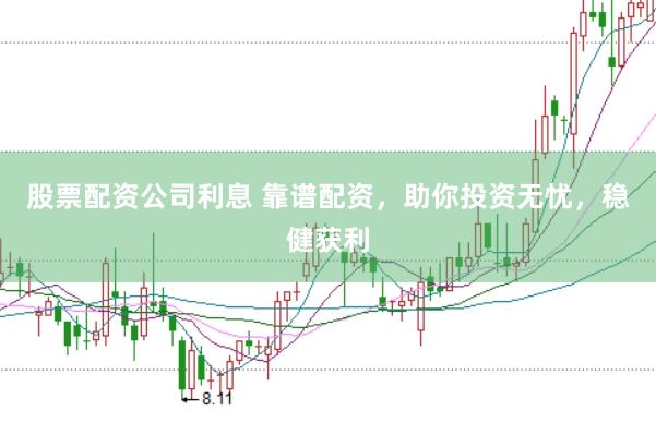股票配资公司利息 靠谱配资，助你投资无忧，稳健获利